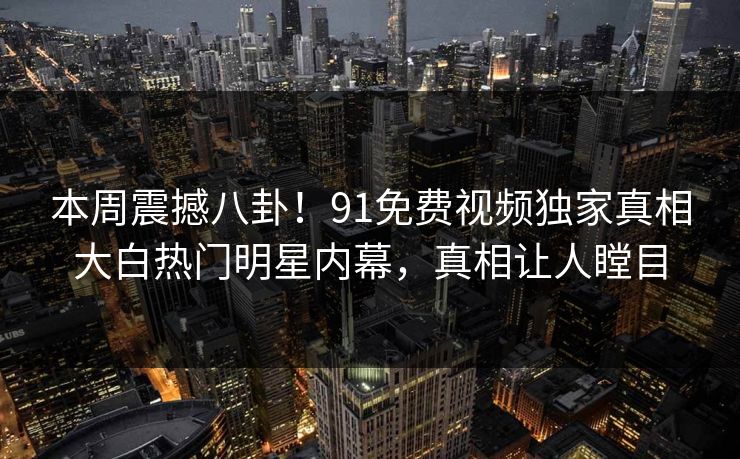本周震撼八卦！91免费视频独家真相大白热门明星内幕，真相让人瞠目