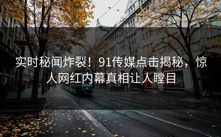 实时秘闻炸裂！91传媒点击揭秘，惊人网红内幕真相让人瞠目