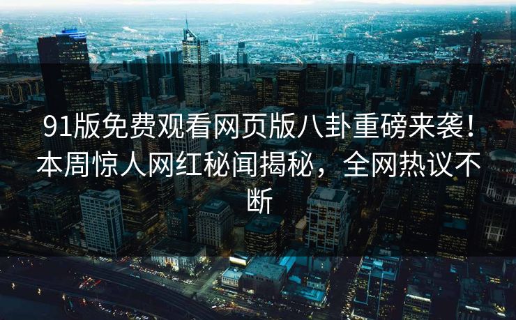 91版免费观看网页版八卦重磅来袭！本周惊人网红秘闻揭秘，全网热议不断