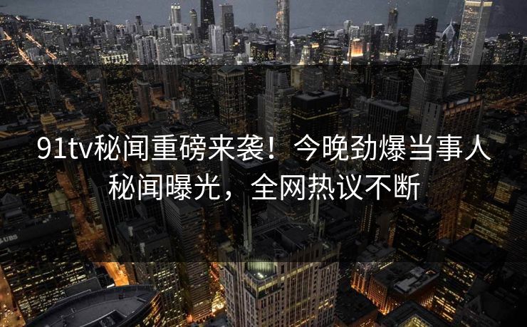 91tv秘闻重磅来袭！今晚劲爆当事人秘闻曝光，全网热议不断