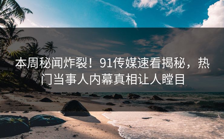 本周秘闻炸裂！91传媒速看揭秘，热门当事人内幕真相让人瞠目