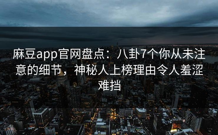 麻豆app官网盘点：八卦7个你从未注意的细节，神秘人上榜理由令人羞涩难挡