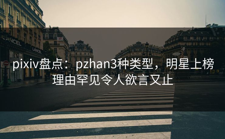 pixiv盘点：pzhan3种类型，明星上榜理由罕见令人欲言又止