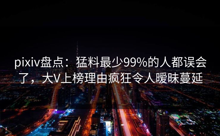 pixiv盘点：猛料最少99%的人都误会了，大V上榜理由疯狂令人暧昧蔓延