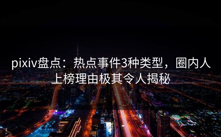 pixiv盘点：热点事件3种类型，圈内人上榜理由极其令人揭秘