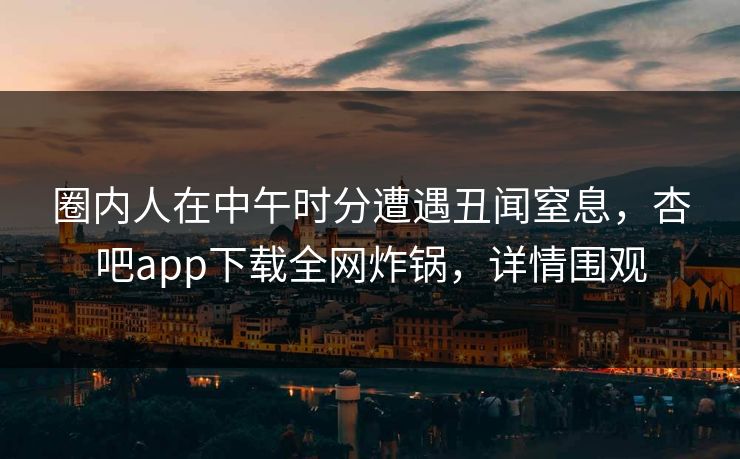 圈内人在中午时分遭遇丑闻窒息，杏吧app下载全网炸锅，详情围观