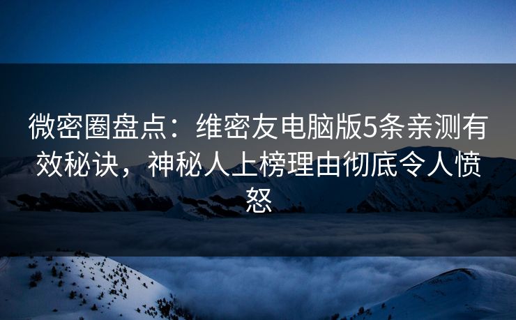 微密圈盘点：维密友电脑版5条亲测有效秘诀，神秘人上榜理由彻底令人愤怒