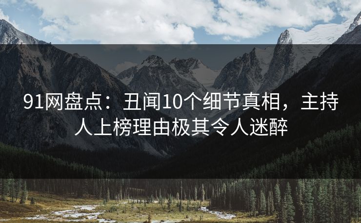 91网盘点：丑闻10个细节真相，主持人上榜理由极其令人迷醉