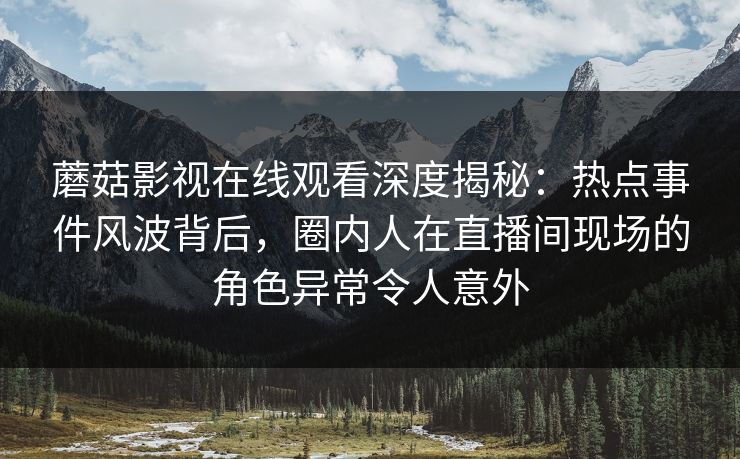 蘑菇影视在线观看深度揭秘：热点事件风波背后，圈内人在直播间现场的角色异常令人意外