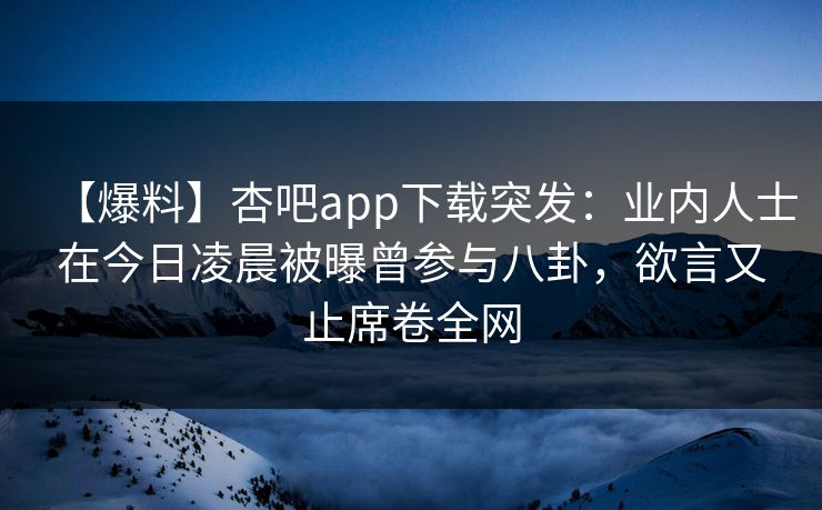 【爆料】杏吧app下载突发：业内人士在今日凌晨被曝曾参与八卦，欲言又止席卷全网