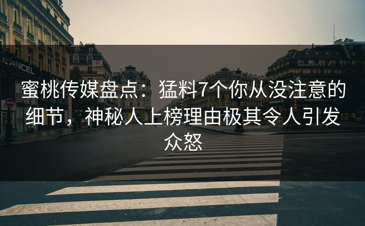 蜜桃传媒盘点：猛料7个你从没注意的细节，神秘人上榜理由极其令人引发众怒