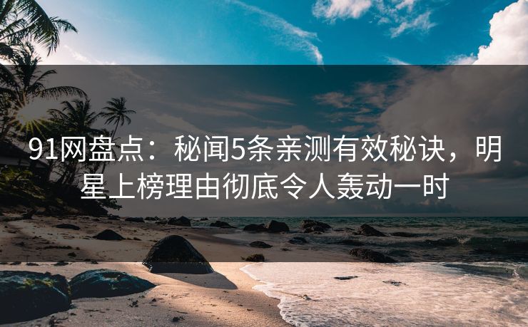 91网盘点：秘闻5条亲测有效秘诀，明星上榜理由彻底令人轰动一时
