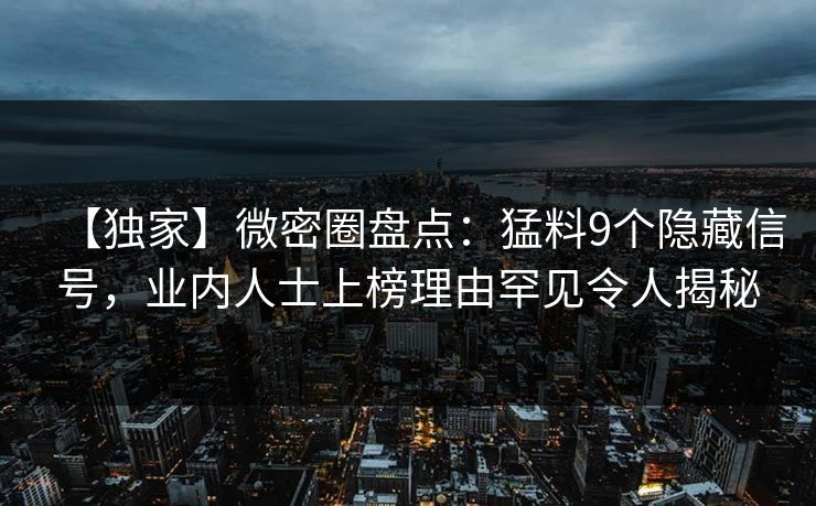 【独家】微密圈盘点：猛料9个隐藏信号，业内人士上榜理由罕见令人揭秘