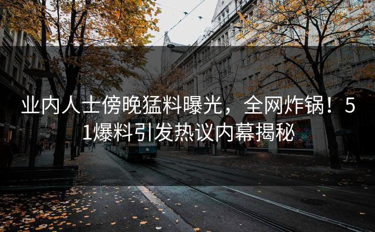 业内人士傍晚猛料曝光，全网炸锅！51爆料引发热议内幕揭秘