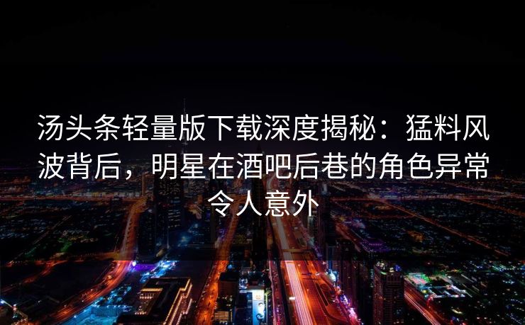 汤头条轻量版下载深度揭秘：猛料风波背后，明星在酒吧后巷的角色异常令人意外