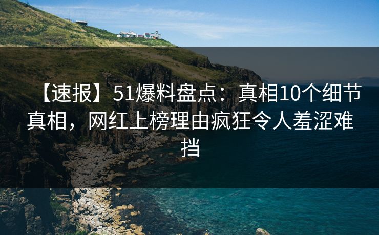 【速报】51爆料盘点：真相10个细节真相，网红上榜理由疯狂令人羞涩难挡