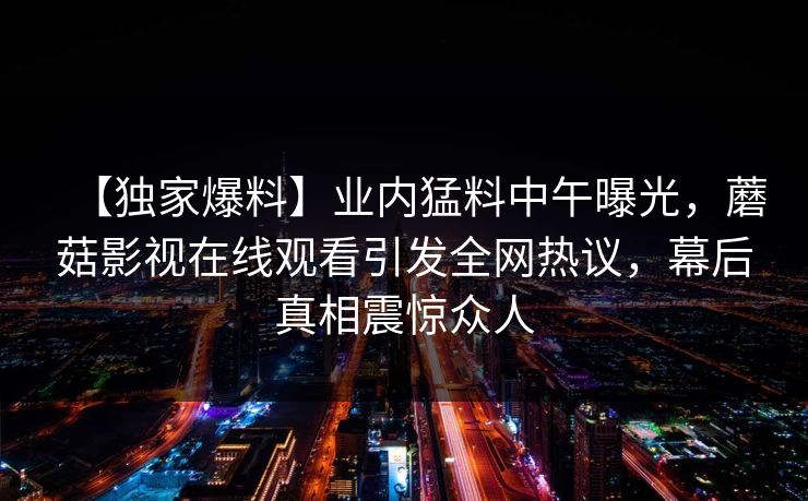 【独家爆料】业内猛料中午曝光，蘑菇影视在线观看引发全网热议，幕后真相震惊众人