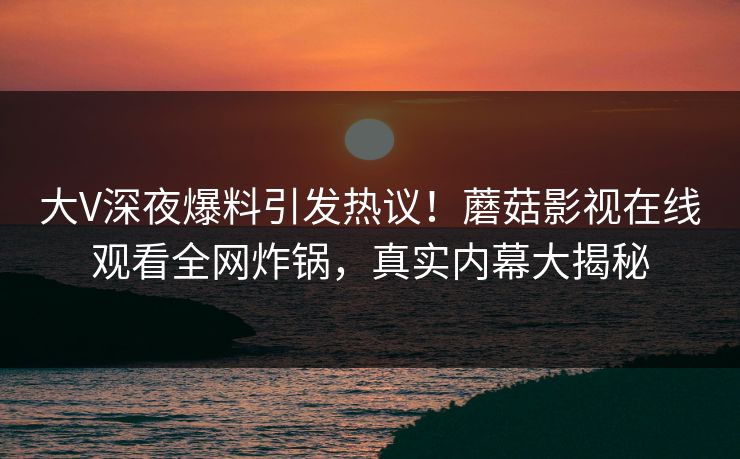 大V深夜爆料引发热议！蘑菇影视在线观看全网炸锅，真实内幕大揭秘