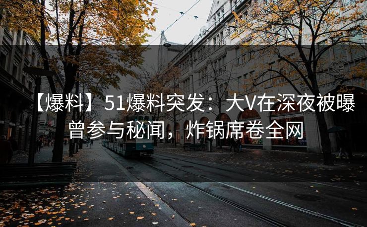 【爆料】51爆料突发：大V在深夜被曝曾参与秘闻，炸锅席卷全网