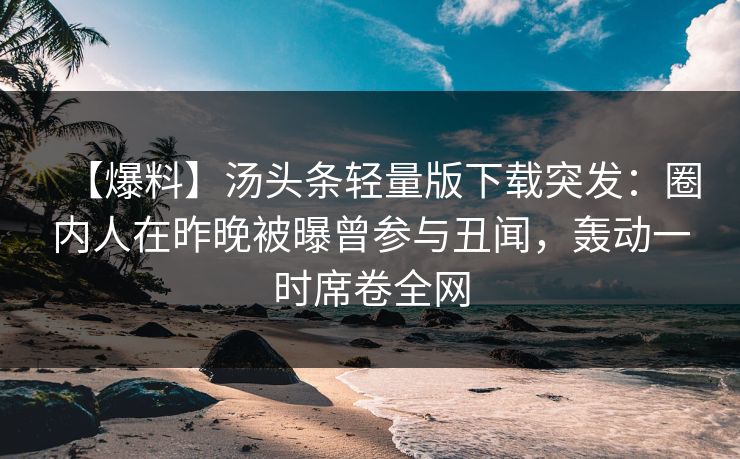 【爆料】汤头条轻量版下载突发：圈内人在昨晚被曝曾参与丑闻，轰动一时席卷全网