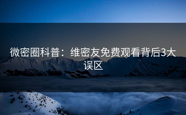 微密圈科普：维密友免费观看背后3大误区