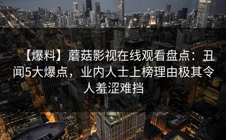 【爆料】蘑菇影视在线观看盘点：丑闻5大爆点，业内人士上榜理由极其令人羞涩难挡