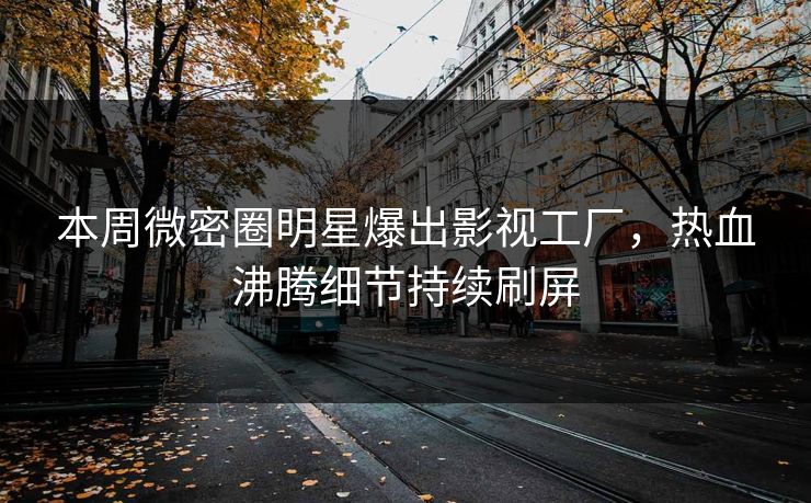 本周微密圈明星爆出影视工厂，热血沸腾细节持续刷屏