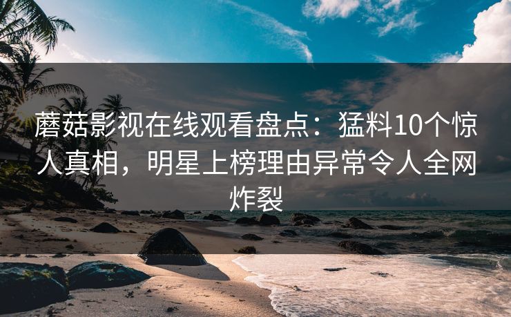 蘑菇影视在线观看盘点：猛料10个惊人真相，明星上榜理由异常令人全网炸裂