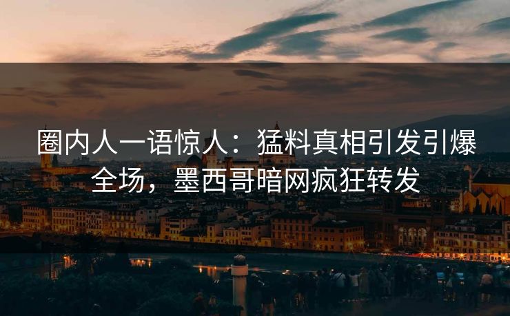 圈内人一语惊人：猛料真相引发引爆全场，墨西哥暗网疯狂转发