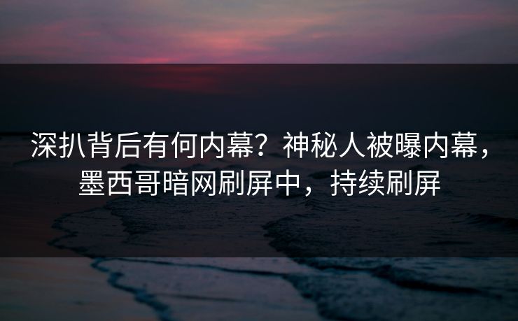 深扒背后有何内幕？神秘人被曝内幕，墨西哥暗网刷屏中，持续刷屏
