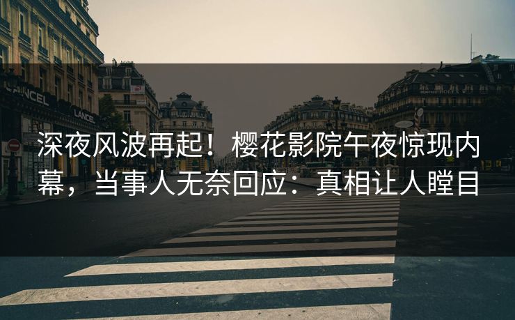 深夜风波再起！樱花影院午夜惊现内幕，当事人无奈回应：真相让人瞠目