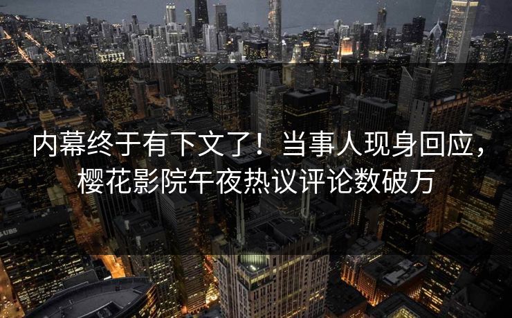 内幕终于有下文了！当事人现身回应，樱花影院午夜热议评论数破万