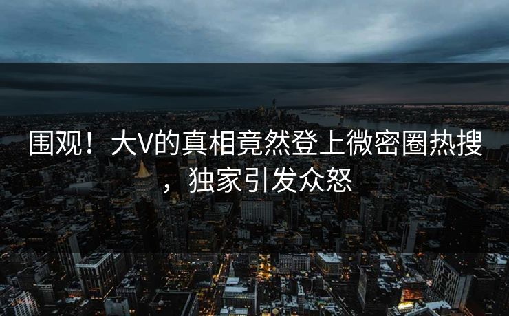 围观！大V的真相竟然登上微密圈热搜，独家引发众怒