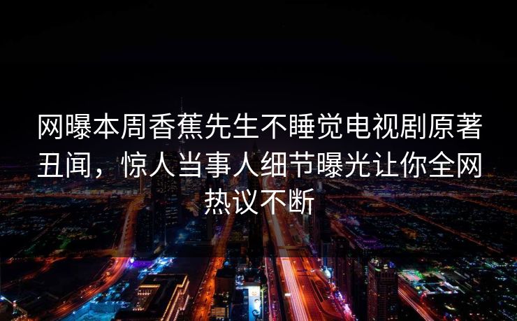 网曝本周香蕉先生不睡觉电视剧原著丑闻，惊人当事人细节曝光让你全网热议不断