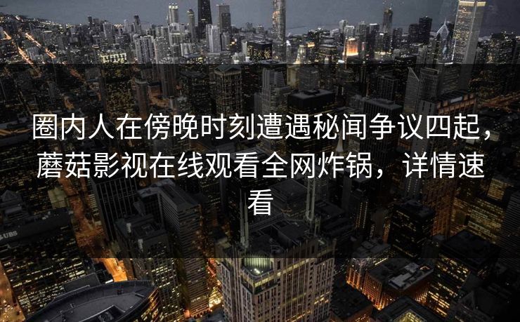圈内人在傍晚时刻遭遇秘闻争议四起，蘑菇影视在线观看全网炸锅，详情速看