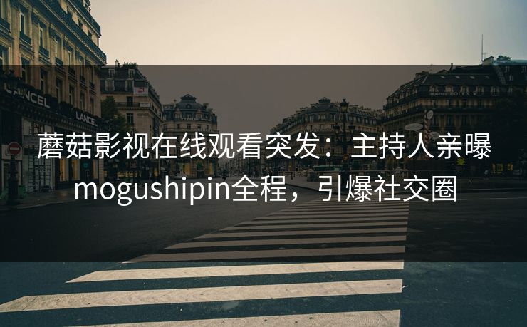 蘑菇影视在线观看突发：主持人亲曝mogushipin全程，引爆社交圈