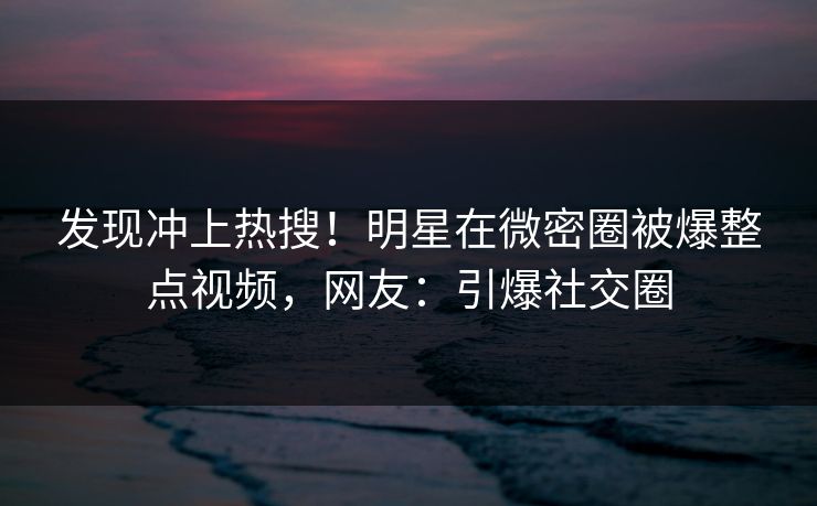 发现冲上热搜！明星在微密圈被爆整点视频，网友：引爆社交圈