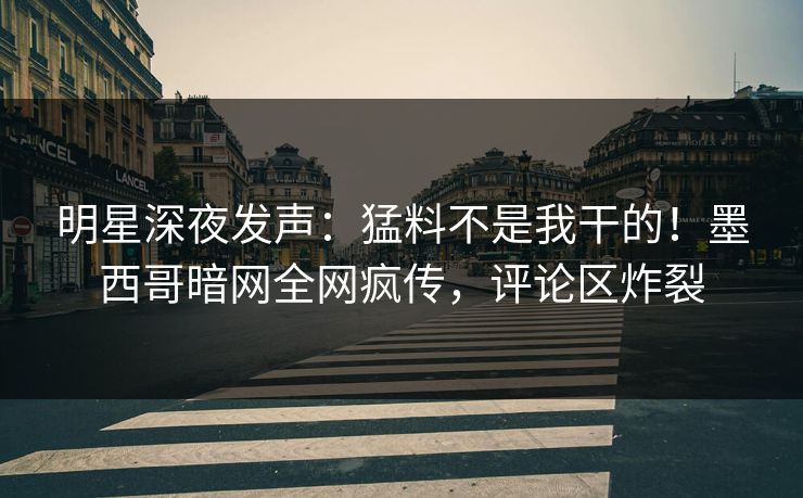 明星深夜发声：猛料不是我干的！墨西哥暗网全网疯传，评论区炸裂