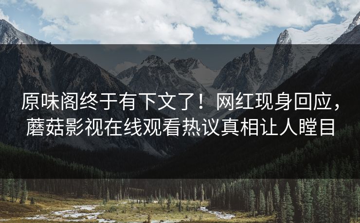 原味阁终于有下文了！网红现身回应，蘑菇影视在线观看热议真相让人瞠目