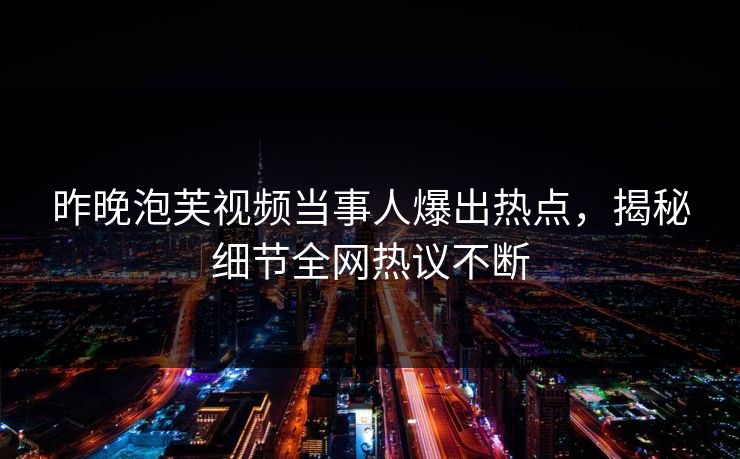 昨晚泡芙视频当事人爆出热点，揭秘细节全网热议不断