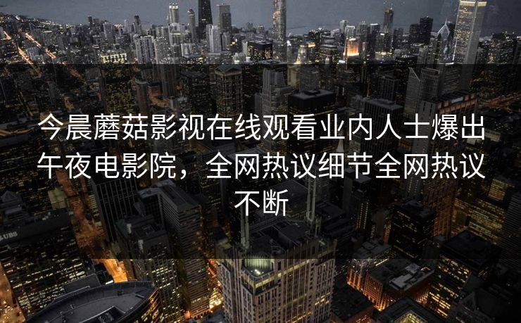 今晨蘑菇影视在线观看业内人士爆出午夜电影院，全网热议细节全网热议不断