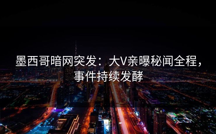 墨西哥暗网突发：大V亲曝秘闻全程，事件持续发酵