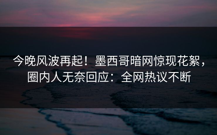 今晚风波再起！墨西哥暗网惊现花絮，圈内人无奈回应：全网热议不断