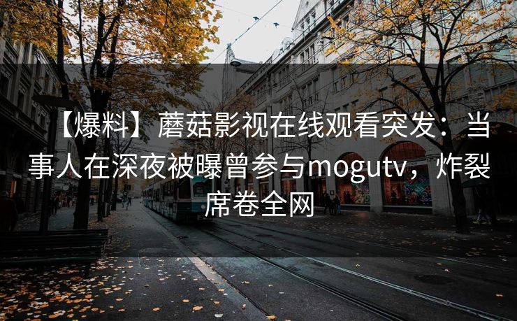 【爆料】蘑菇影视在线观看突发：当事人在深夜被曝曾参与mogutv，炸裂席卷全网