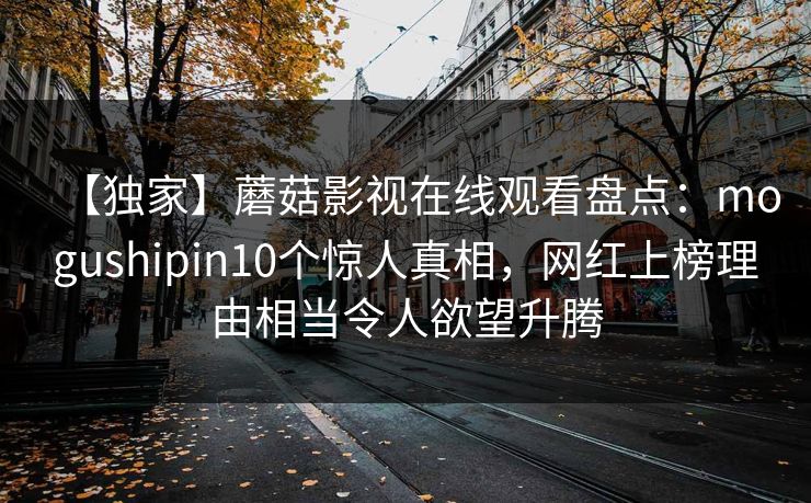 【独家】蘑菇影视在线观看盘点：mogushipin10个惊人真相，网红上榜理由相当令人欲望升腾