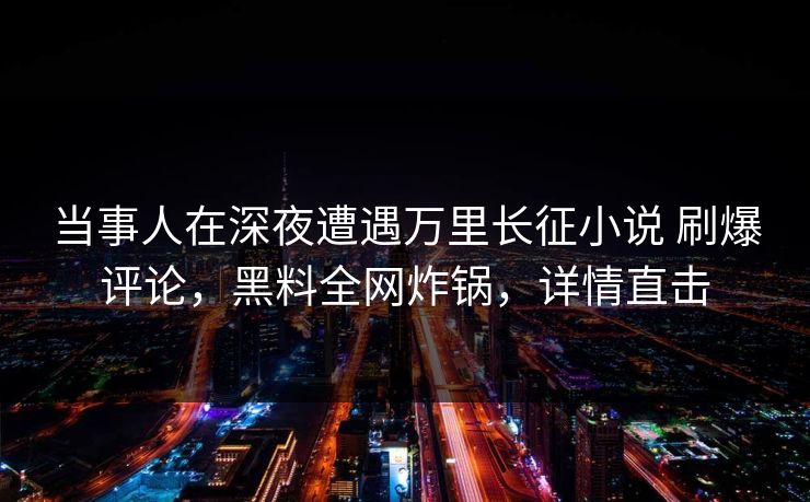 当事人在深夜遭遇万里长征小说 刷爆评论，黑料全网炸锅，详情直击