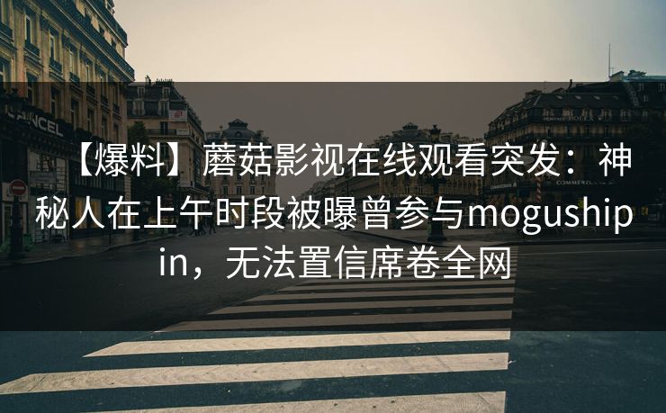 【爆料】蘑菇影视在线观看突发：神秘人在上午时段被曝曾参与mogushipin，无法置信席卷全网