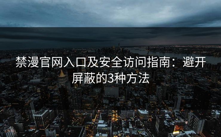 禁漫官网入口及安全访问指南：避开屏蔽的3种方法