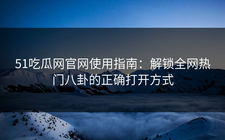 51吃瓜网官网使用指南：解锁全网热门八卦的正确打开方式