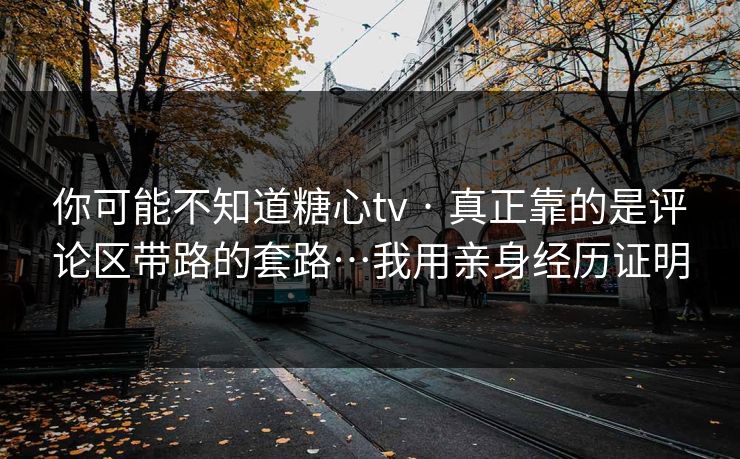 你可能不知道糖心tv · 真正靠的是评论区带路的套路…我用亲身经历证明